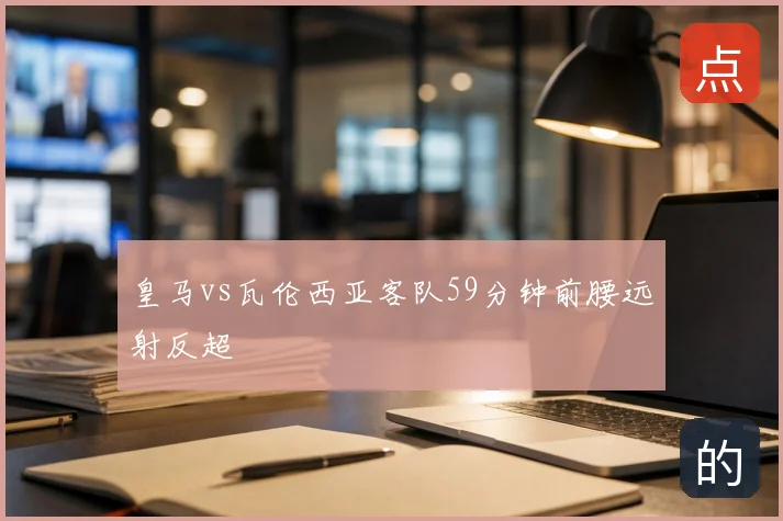 皇马vs瓦伦西亚客队59分钟前腰远射反超