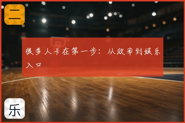 很多人卡在第一步:从效率到娱乐入口