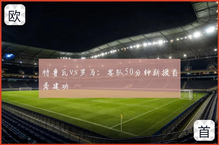 特鲁瓦vs罗马：客队50分钟新援首秀建功