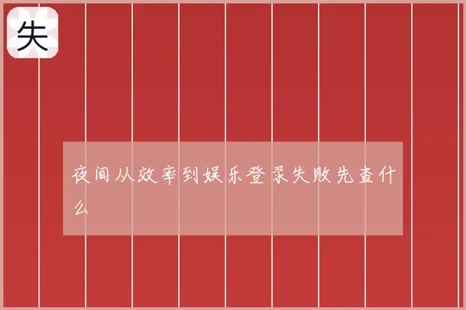 夜间从效率到娱乐登录失败先查什么